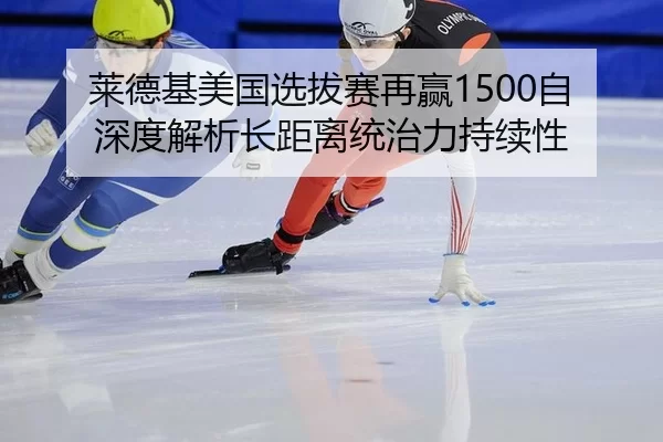 莱德基美国选拔赛再赢1500自 深度解析长距离统治力持续性